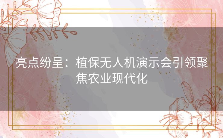 亮点纷呈:植保无人机演示会引领聚焦农业现代化 亮点纷呈:植保无人机演示会引领聚焦农业现代化