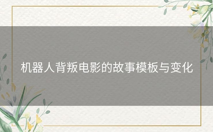 机器人背叛电影的故事模板与变化 机器人背叛电影的故事模板与变化