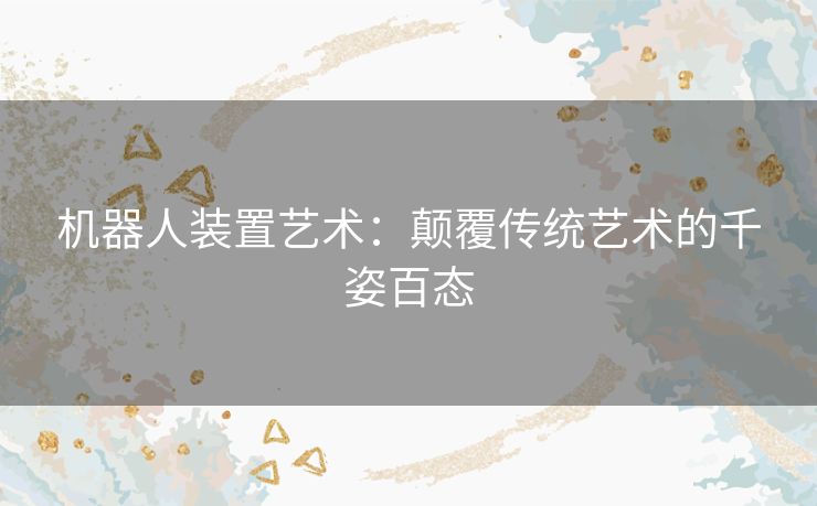 机器人装置艺术：颠覆传统艺术的千姿百态