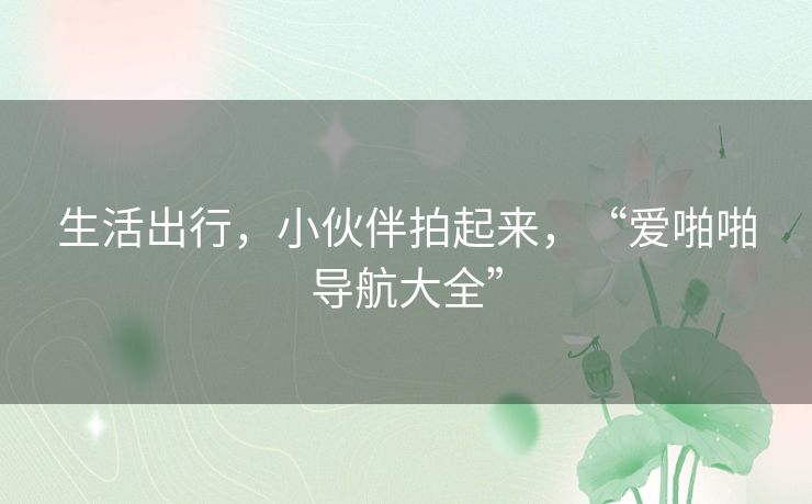 生活出行,小伙伴拍起来,“爱啪啪导航大全” 生活出行,小伙伴拍起来,“爱啪啪导航大全”