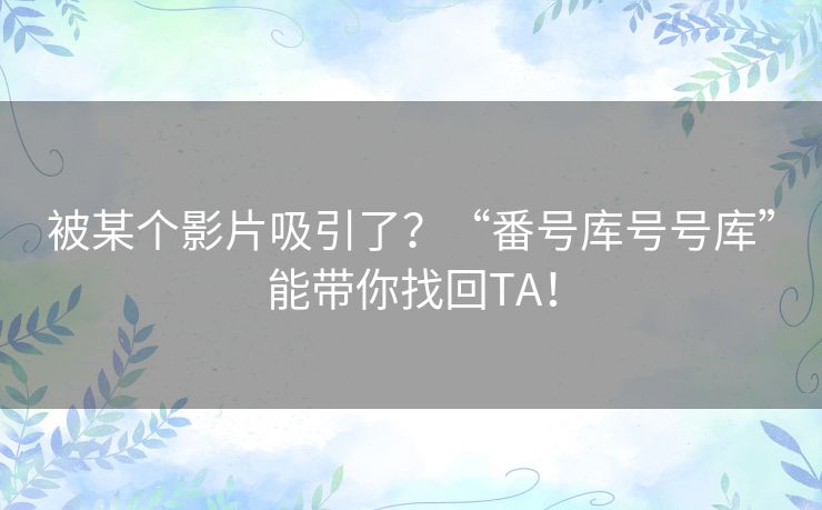 被某个影片吸引了?“番号库号号库”能带你找回TA! 被某个影片吸引了?“番号库号号库”能带你找回TA!