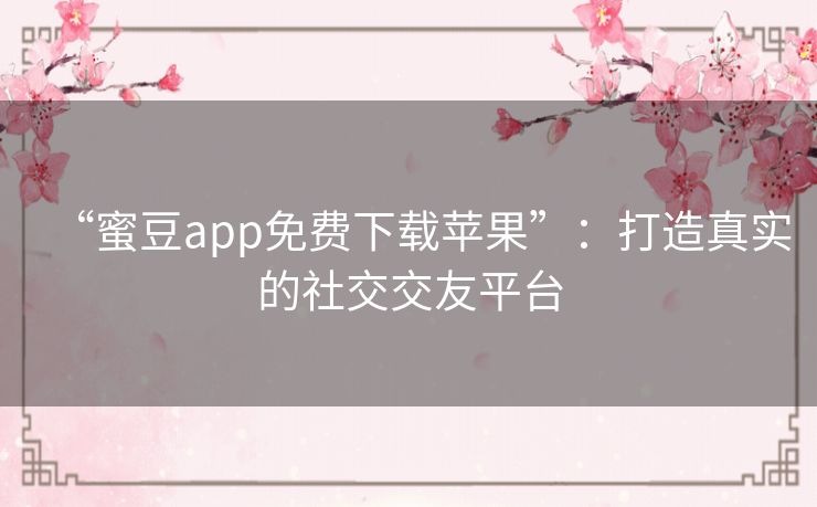 “蜜豆app免费下载苹果”:打造真实的社交交友平台 “蜜豆app免费下载苹果”:打造真实的社交交友平台