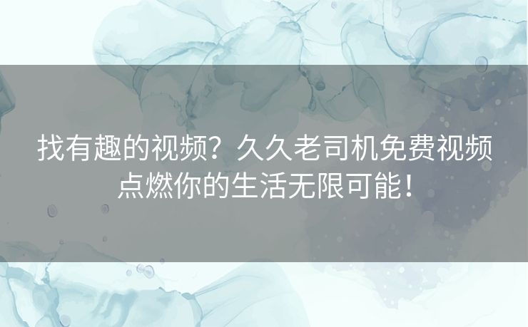 找有趣的视频?久久老司机免费视频点燃你的生活无限可能! 找有趣的视频?久久老司机免费视频点燃你的生活无限可能!