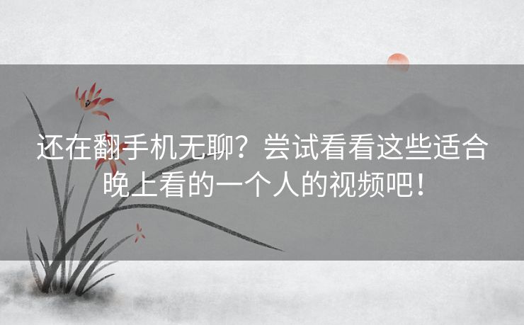 还在翻手机无聊?尝试看看这些适合晚上看的一个人的视频吧! 还在翻手机无聊?尝试看看这些适合晚上看的一个人的视频吧!