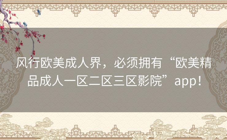 风行欧美成人界,必须拥有“欧美精品成人一区二区三区影院”app! 风行欧美成人界,必须拥有“欧美精品成人一区二区三区影院”app!