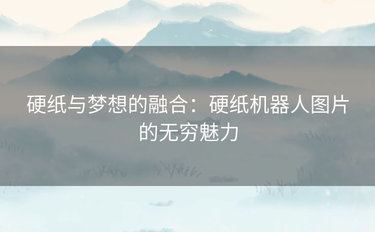 硬纸与梦想的融合:硬纸机器人图片的无穷魅力 硬纸与梦想的融合:硬纸机器人图片的无穷魅力
