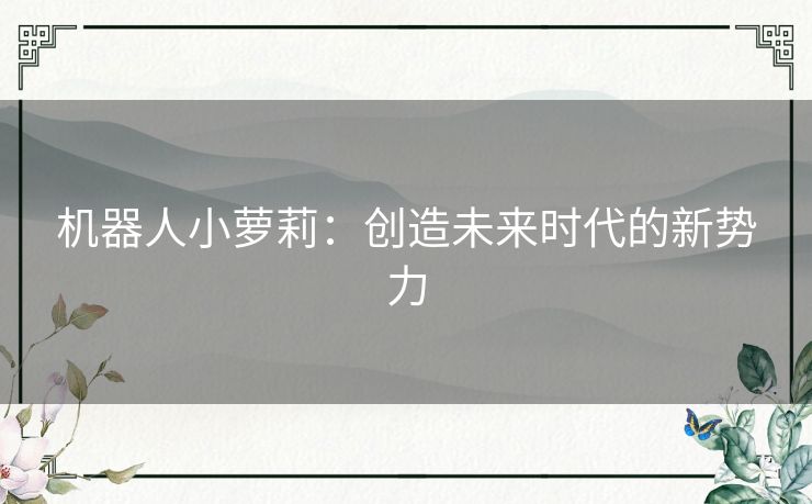 机器人小萝莉:创造未来时代的新势力 机器人小萝莉:创造未来时代的新势力