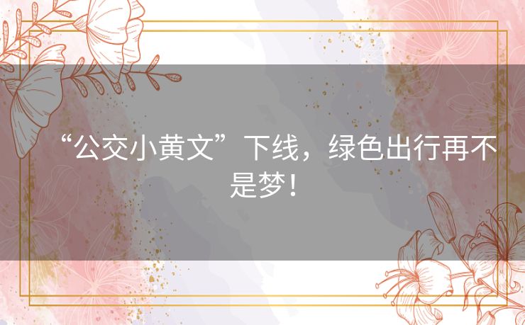 “公交小黄文”下线,绿色出行再不是梦! “公交小黄文”下线,绿色出行再不是梦!