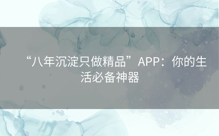 “八年沉淀只做精品”APP:你的生活必备神器 “八年沉淀只做精品”APP:你的生活必备神器