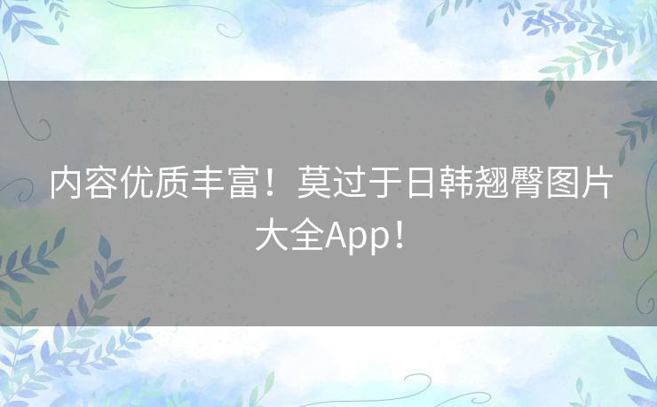 内容优质丰富!莫过于日韩翘臀图片大全App! 内容优质丰富!莫过于日韩翘臀图片大全App!