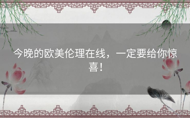 今晚的欧美伦理在线,一定要给你惊喜! 今晚的欧美伦理在线,一定要给你惊喜!