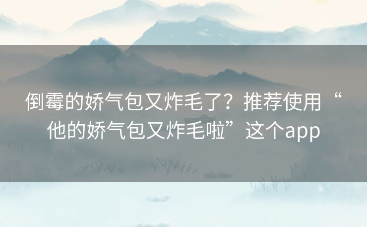倒霉的娇气包又炸毛了?推荐使用“他的娇气包又炸毛啦”这个app 倒霉的娇气包又炸毛了?推荐使用“他的娇气包又炸毛啦”这个app