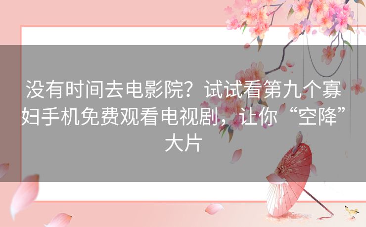 没有时间去电影院?试试看第九个寡妇手机免费观看电视剧,让你“空降”大片 没有时间去电影院?试试看第九个寡妇手机免费观看电视剧,让你“空降”大片
