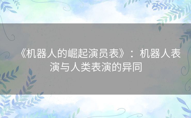 《机器人的崛起演员表》:机器人表演与人类表演的异同 《机器人的崛起演员表》:机器人表演与人类表演的异同