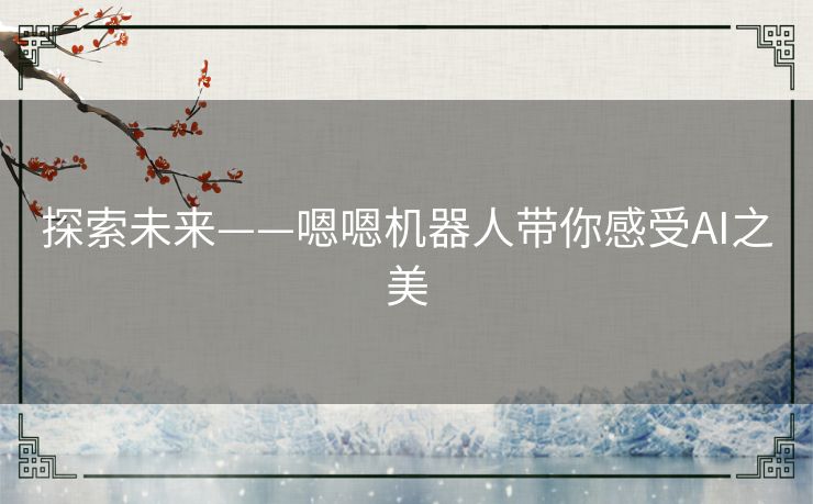 探索未来——嗯嗯机器人带你感受AI之美 探索未来——嗯嗯机器人带你感受AI之美
