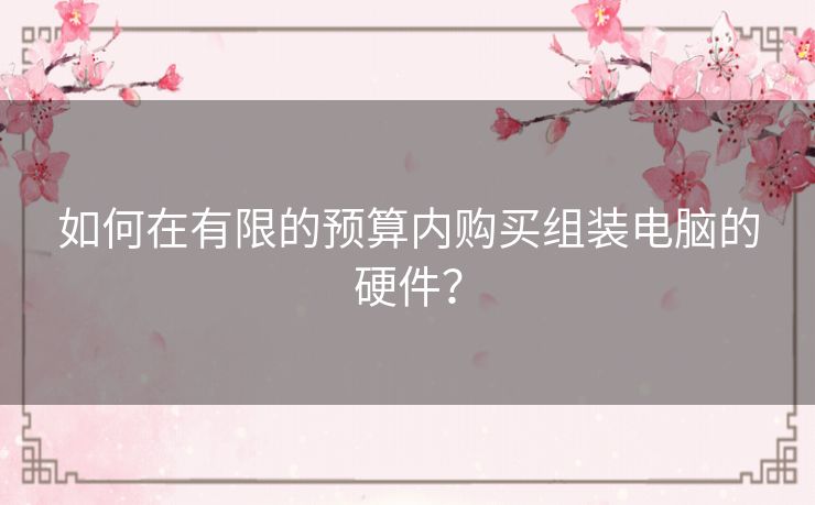 如何在有限的预算内购买组装电脑的硬件? 如何在有限的预算内购买组装电脑的硬件?