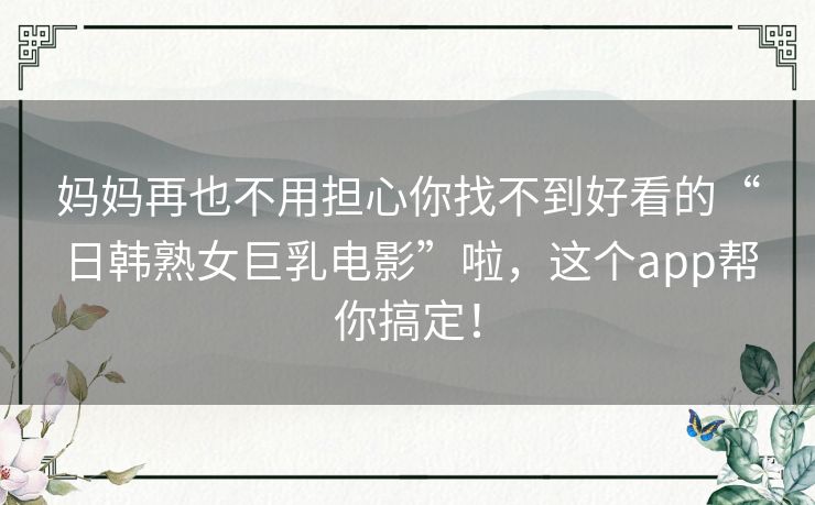 妈妈再也不用担心你找不到好看的“日韩熟女巨乳电影”啦,这个app帮你搞定! 妈妈再也不用担心你找不到好看的“日韩熟女巨乳电影”啦,这个app帮你搞定!