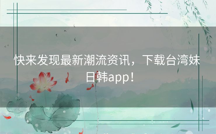 快来发现最新潮流资讯,下载台湾妹 日韩app! 快来发现最新潮流资讯,下载台湾妹 日韩app!