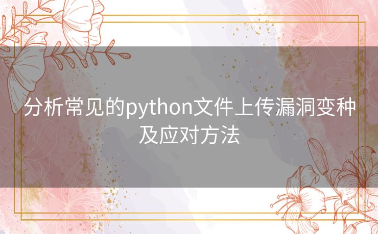 分析常见的python文件上传漏洞变种及应对方法 分析常见的python文件上传漏洞变种及应对方法