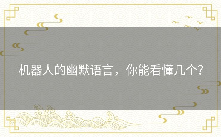 机器人的幽默语言,你能看懂几个? 机器人的幽默语言,你能看懂几个?
