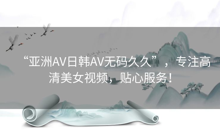 “亚洲AV日韩AV无码久久”,专注高清美女视频,贴心服务! “亚洲AV日韩AV无码久久”,专注高清美女视频,贴心服务!