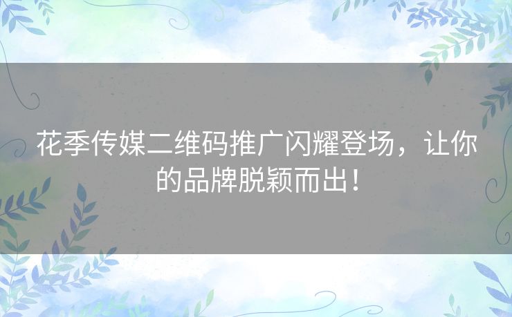 花季传媒二维码推广闪耀登场,让你的品牌脱颖而出! 花季传媒二维码推广闪耀登场,让你的品牌脱颖而出!