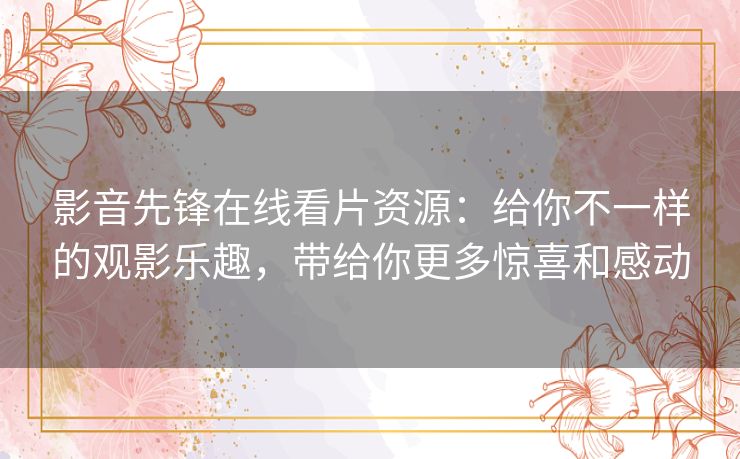 影音先锋在线看片资源:给你不一样的观影乐趣,带给你更多惊喜和感动 影音先锋在线看片资源:给你不一样的观影乐趣,带给你更多惊喜和感动