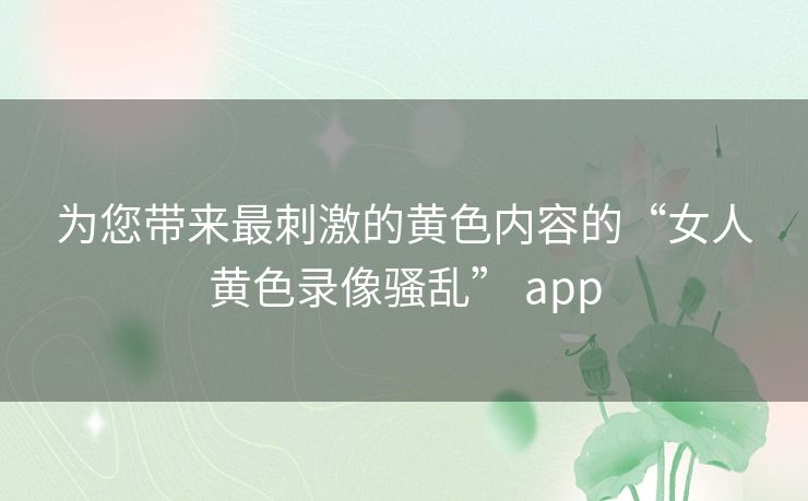 为您带来最刺激的黄色内容的“女人黄色录像骚乱” app