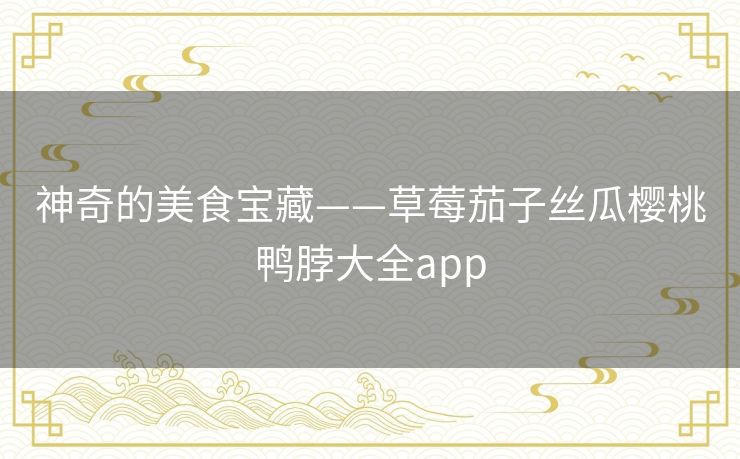 神奇的美食宝藏——草莓茄子丝瓜樱桃鸭脖大全app 神奇的美食宝藏——草莓茄子丝瓜樱桃鸭脖大全app