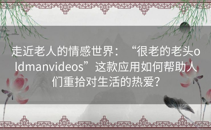 走近老人的情感世界:“很老的老头oldmanvideos”这款应用如何帮助人们重拾对生活的热爱? 走近老人的情感世界:“很老的老头oldmanvideos”这款应用如何帮助人们重拾对生活的热爱?