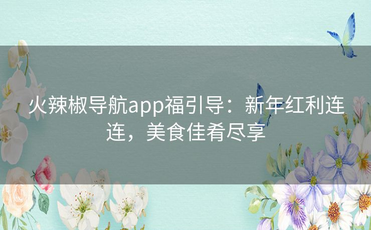 火辣椒导航app福引导:新年红利连连,美食佳肴尽享 火辣椒导航app福引导:新年红利连连,美食佳肴尽享