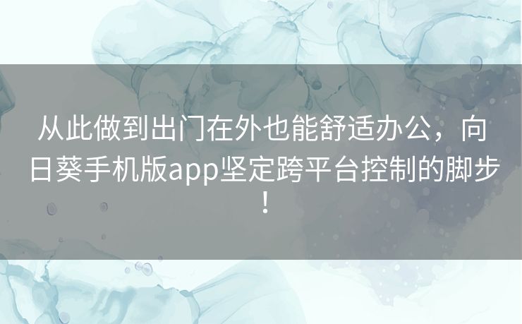 从此做到出门在外也能舒适办公,向日葵手机版app坚定跨平台控制的脚步! 从此做到出门在外也能舒适办公,向日葵手机版app坚定跨平台控制的脚步!