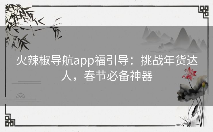 火辣椒导航app福引导:挑战年货达人,春节必备神器 火辣椒导航app福引导:挑战年货达人,春节必备神器