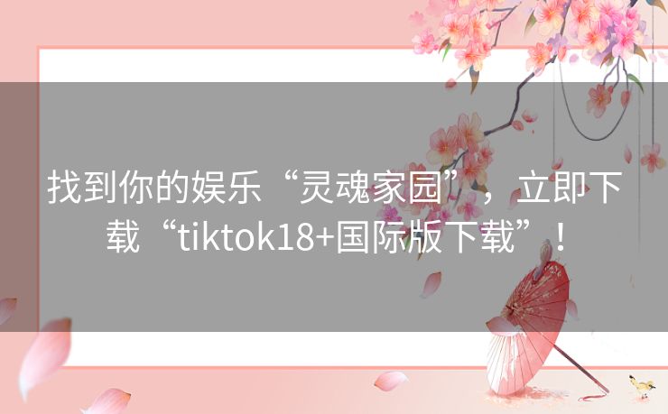 找到你的娱乐“灵魂家园”,立即下载“tiktok18+国际版下载”! 找到你的娱乐“灵魂家园”,立即下载“tiktok18+国际版下载”!