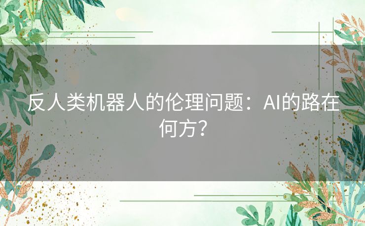 反人类机器人的伦理问题:AI的路在何方? 反人类机器人的伦理问题:AI的路在何方?