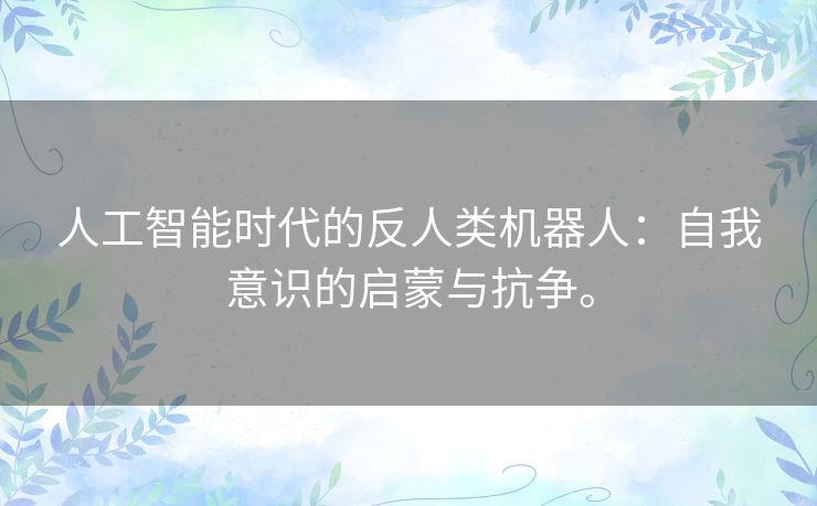 人工智能时代的反人类机器人:自我意识的启蒙与抗争。 人工智能时代的反人类机器人:自我意识的启蒙与抗争。