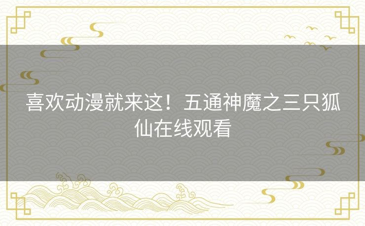 喜欢动漫就来这!五通神魔之三只狐仙在线观看 喜欢动漫就来这!五通神魔之三只狐仙在线观看