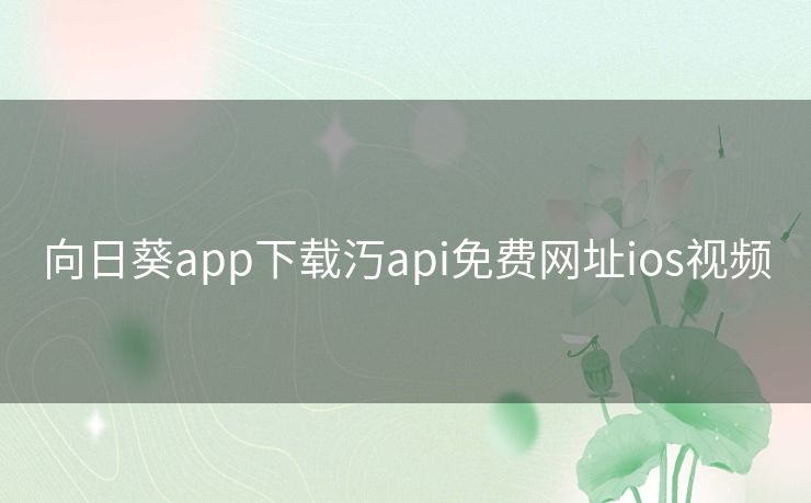 向日葵app下载汅api免费网址ios视频 向日葵app下载汅api免费网址ios视频