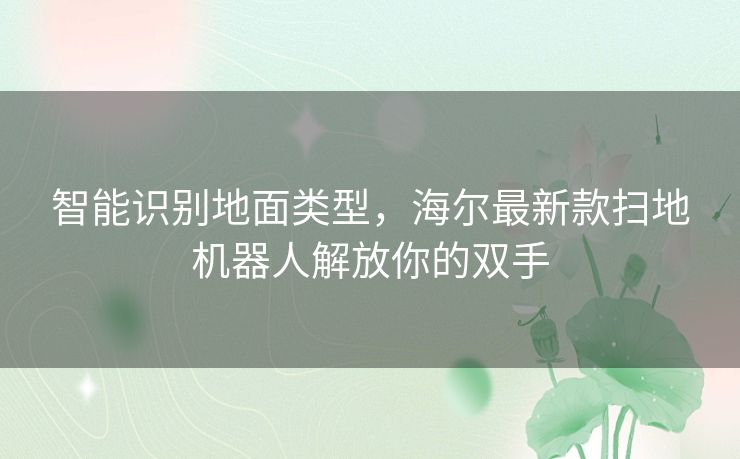 智能识别地面类型,海尔最新款扫地机器人解放你的双手 智能识别地面类型,海尔最新款扫地机器人解放你的双手