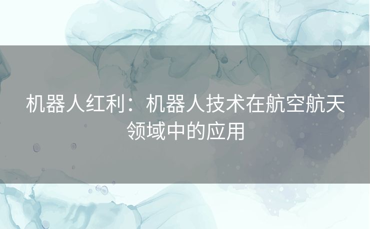 机器人红利:机器人技术在航空航天领域中的应用 机器人红利:机器人技术在航空航天领域中的应用