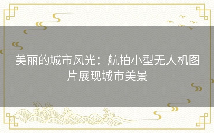 美丽的城市风光:航拍小型无人机图片展现城市美景 美丽的城市风光:航拍小型无人机图片展现城市美景