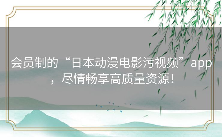 会员制的“日本动漫电影污视频”app,尽情畅享高质量资源! 会员制的“日本动漫电影污视频”app,尽情畅享高质量资源!