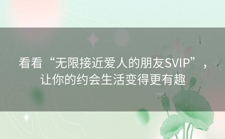 看看“无限接近爱人的朋友SVIP”,让你的约会生活变得更有趣 看看“无限接近爱人的朋友SVIP”,让你的约会生活变得更有趣