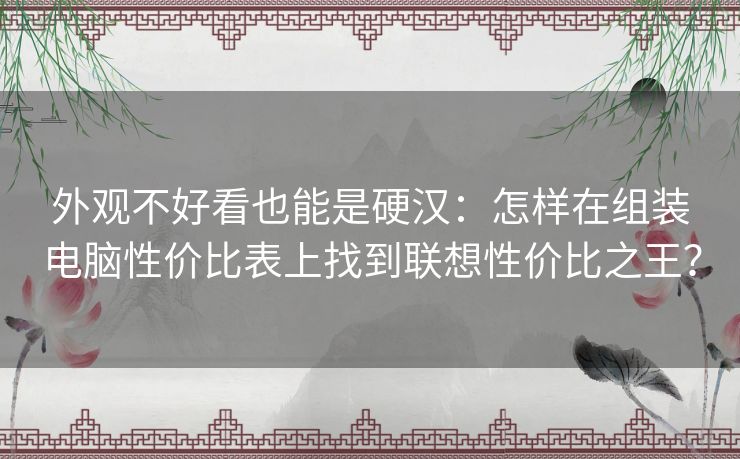 外观不好看也能是硬汉:怎样在组装电脑性价比表上找到联想性价比之王? 外观不好看也能是硬汉:怎样在组装电脑性价比表上找到联想性价比之王?