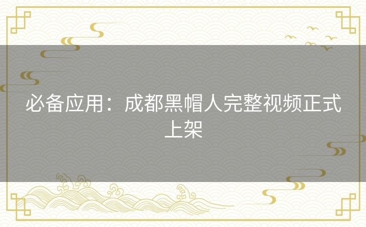 必备应用：成都黑帽人完整视频正式上架