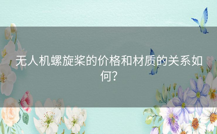 无人机螺旋桨的价格和材质的关系如何? 无人机螺旋桨的价格和材质的关系如何?
