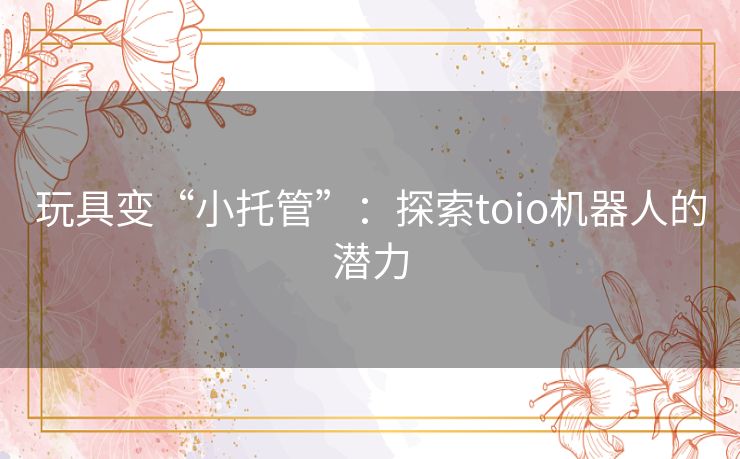 玩具变“小托管”:探索toio机器人的潜力 玩具变“小托管”:探索toio机器人的潜力