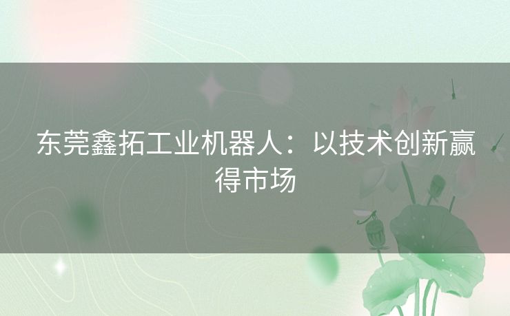 东莞鑫拓工业机器人:以技术创新赢得市场 东莞鑫拓工业机器人:以技术创新赢得市场