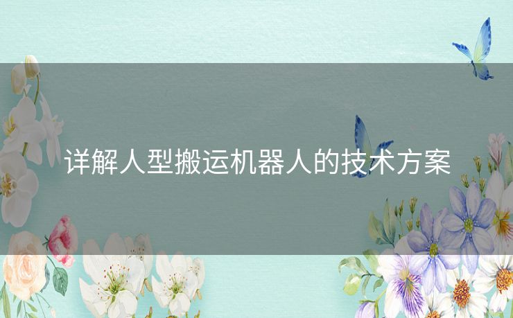 详解人型搬运机器人的技术方案 详解人型搬运机器人的技术方案
