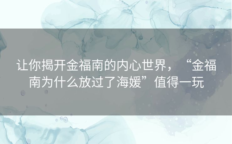 让你揭开金福南的内心世界,“金福南为什么放过了海媛”值得一玩 让你揭开金福南的内心世界,“金福南为什么放过了海媛”值得一玩